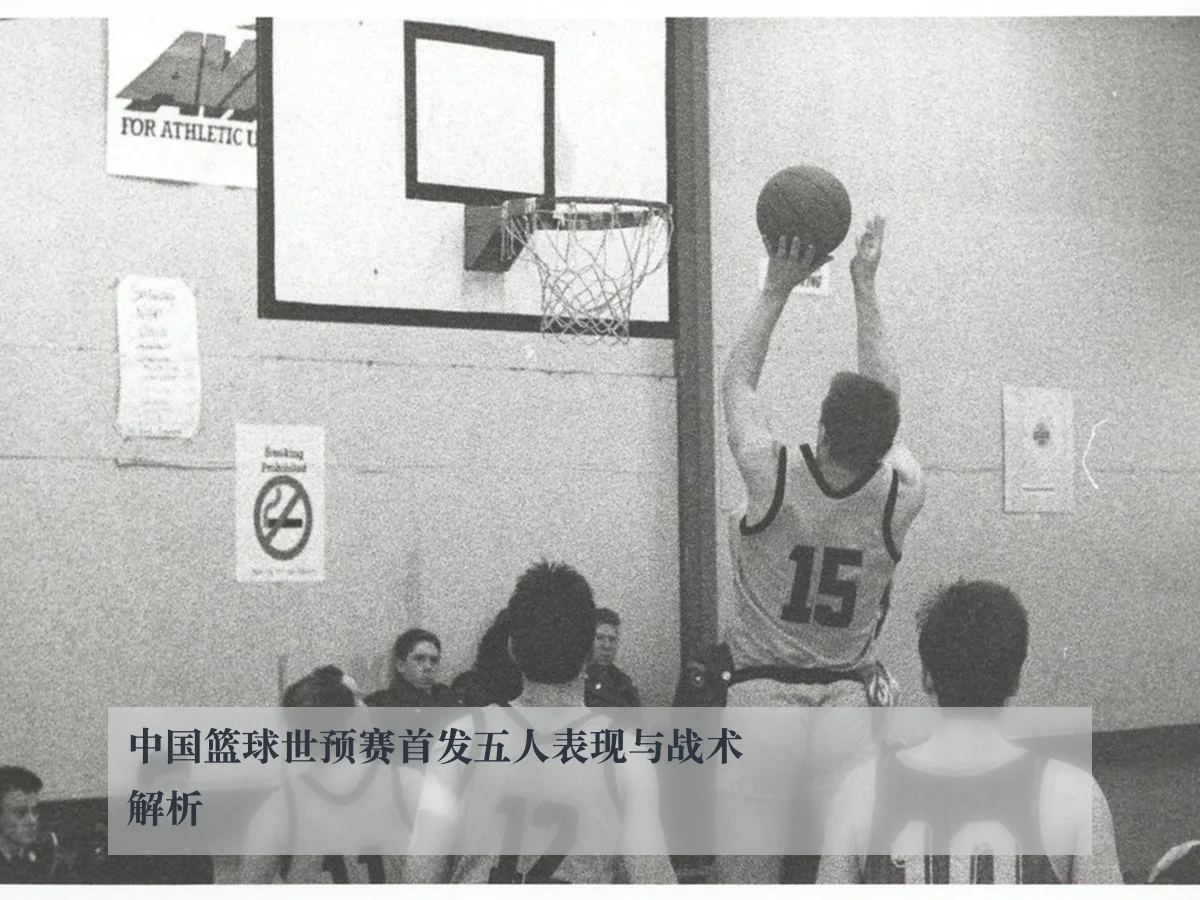 中国篮球世预赛首发五人表现与战术解析