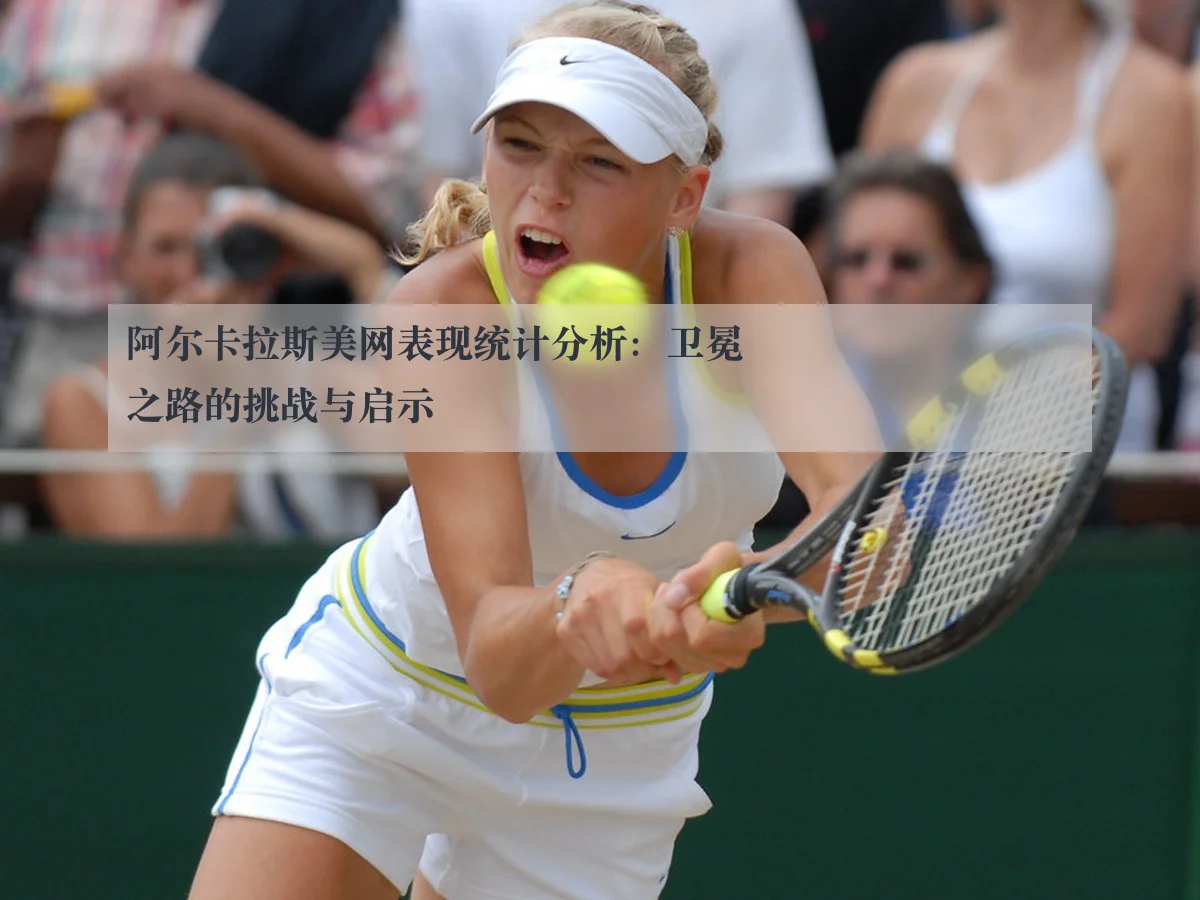 阿尔卡拉斯美网表现统计分析：卫冕之路的挑战与启示